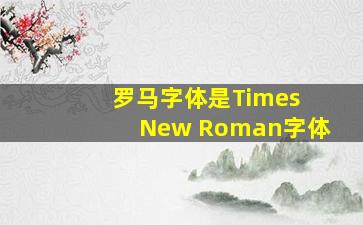 罗马字体是Times New Roman字体